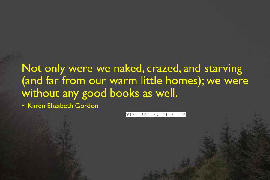 Karen Elizabeth Gordon Quotes: Not only were we naked, crazed, and starving (and far from our warm little homes); we were without any good books as well.