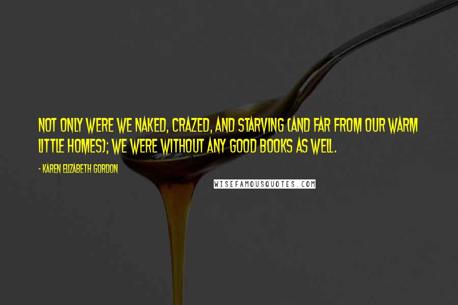 Karen Elizabeth Gordon Quotes: Not only were we naked, crazed, and starving (and far from our warm little homes); we were without any good books as well.