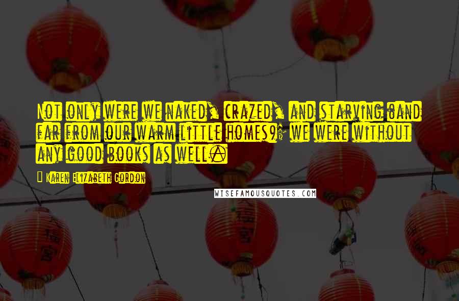 Karen Elizabeth Gordon Quotes: Not only were we naked, crazed, and starving (and far from our warm little homes); we were without any good books as well.