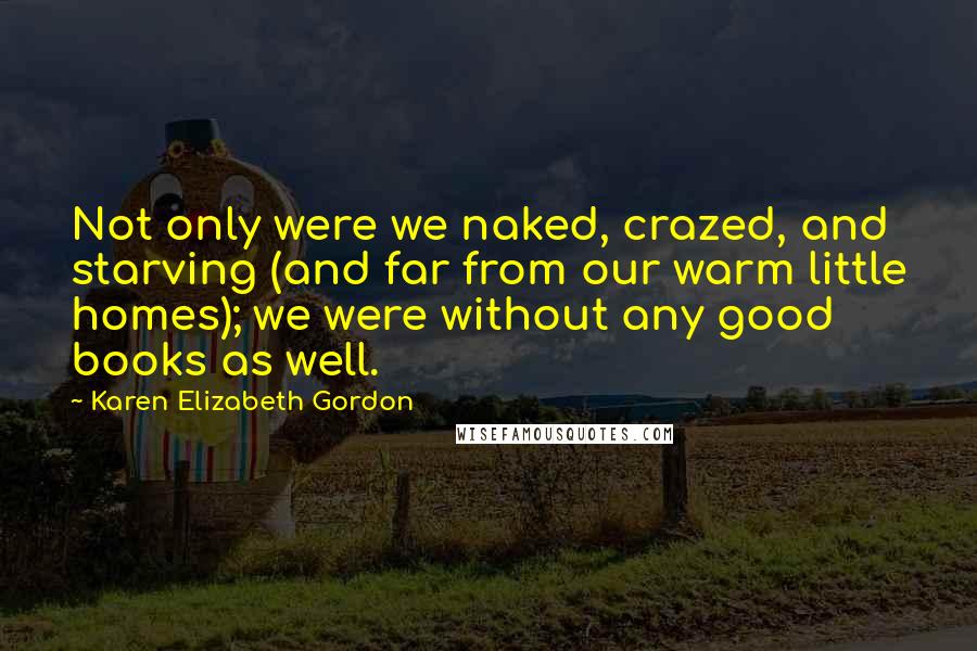 Karen Elizabeth Gordon Quotes: Not only were we naked, crazed, and starving (and far from our warm little homes); we were without any good books as well.