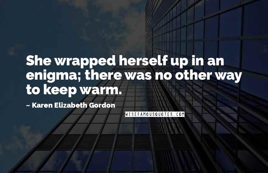 Karen Elizabeth Gordon Quotes: She wrapped herself up in an enigma; there was no other way to keep warm.
