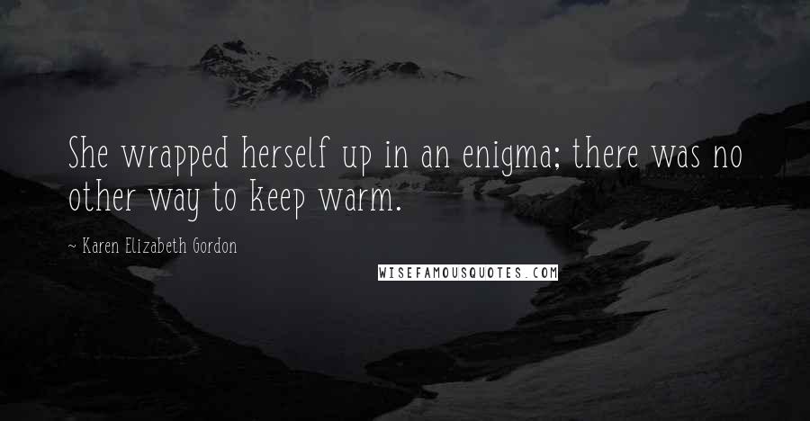 Karen Elizabeth Gordon Quotes: She wrapped herself up in an enigma; there was no other way to keep warm.