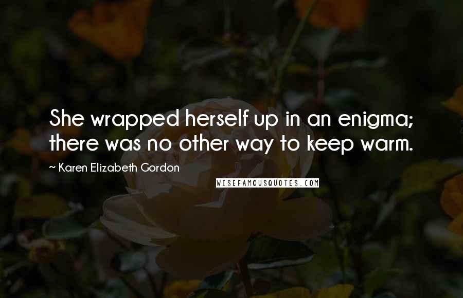 Karen Elizabeth Gordon Quotes: She wrapped herself up in an enigma; there was no other way to keep warm.