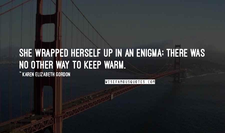 Karen Elizabeth Gordon Quotes: She wrapped herself up in an enigma; there was no other way to keep warm.