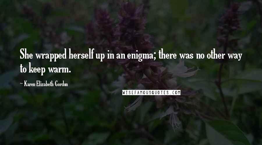 Karen Elizabeth Gordon Quotes: She wrapped herself up in an enigma; there was no other way to keep warm.