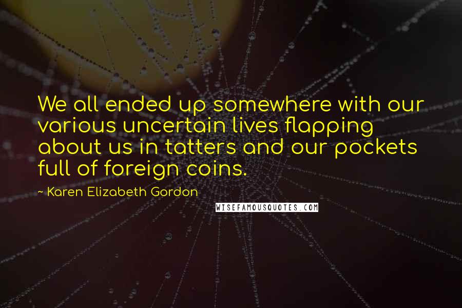 Karen Elizabeth Gordon Quotes: We all ended up somewhere with our various uncertain lives flapping about us in tatters and our pockets full of foreign coins.