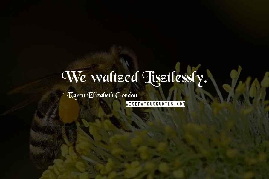 Karen Elizabeth Gordon Quotes: We waltzed Lisztlessly.