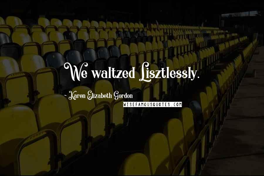 Karen Elizabeth Gordon Quotes: We waltzed Lisztlessly.