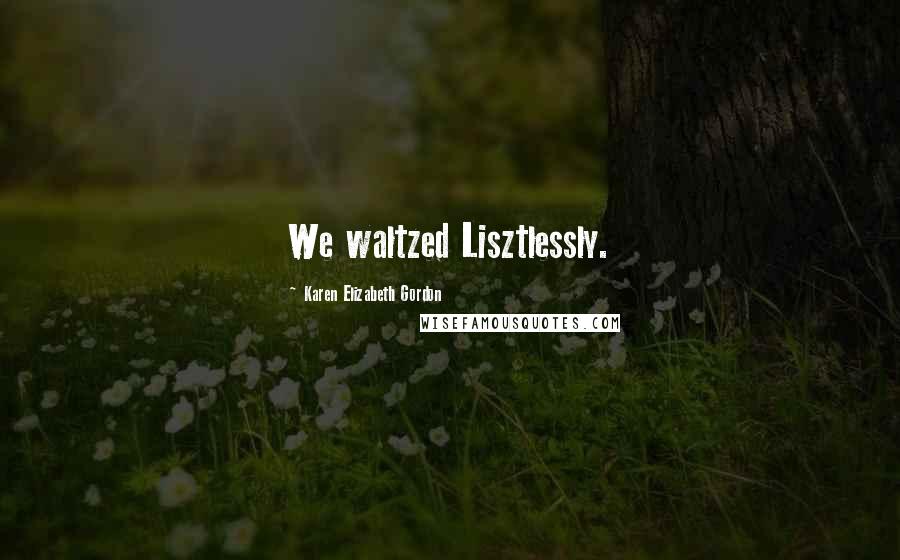 Karen Elizabeth Gordon Quotes: We waltzed Lisztlessly.