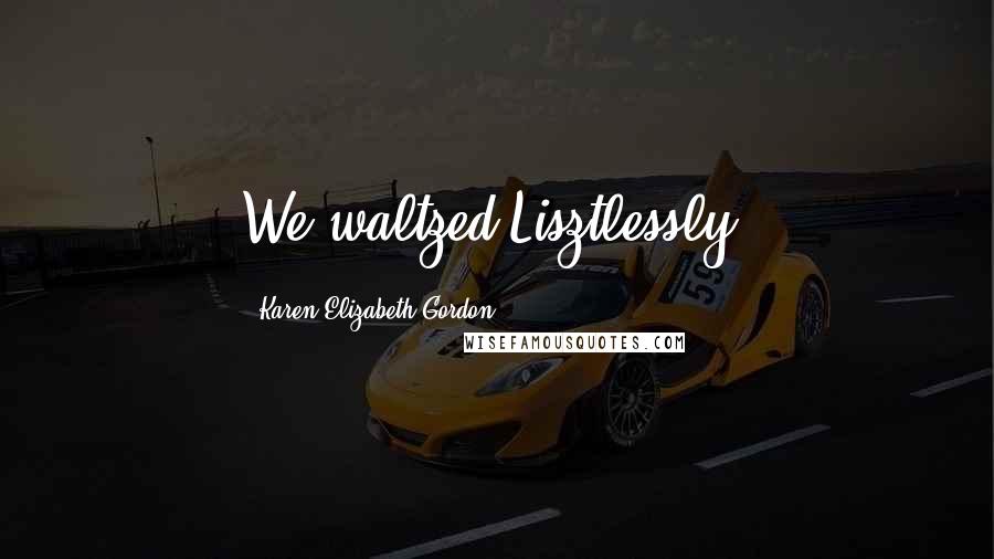 Karen Elizabeth Gordon Quotes: We waltzed Lisztlessly.