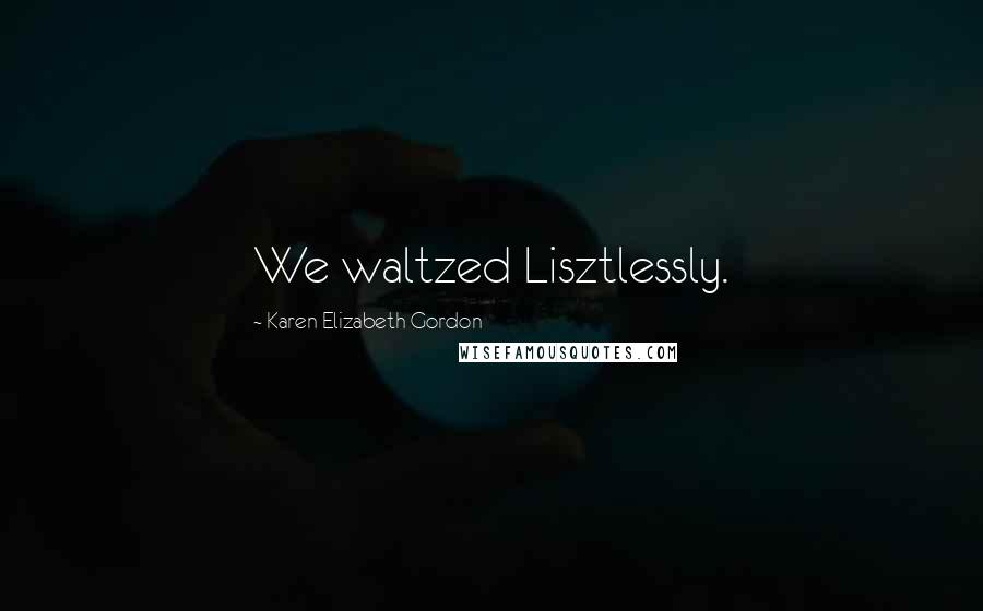 Karen Elizabeth Gordon Quotes: We waltzed Lisztlessly.