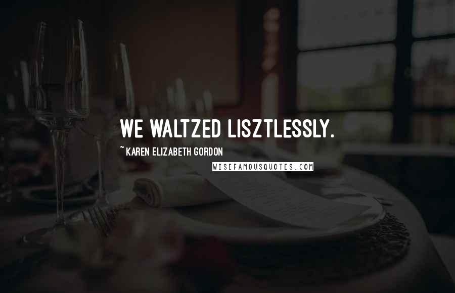 Karen Elizabeth Gordon Quotes: We waltzed Lisztlessly.