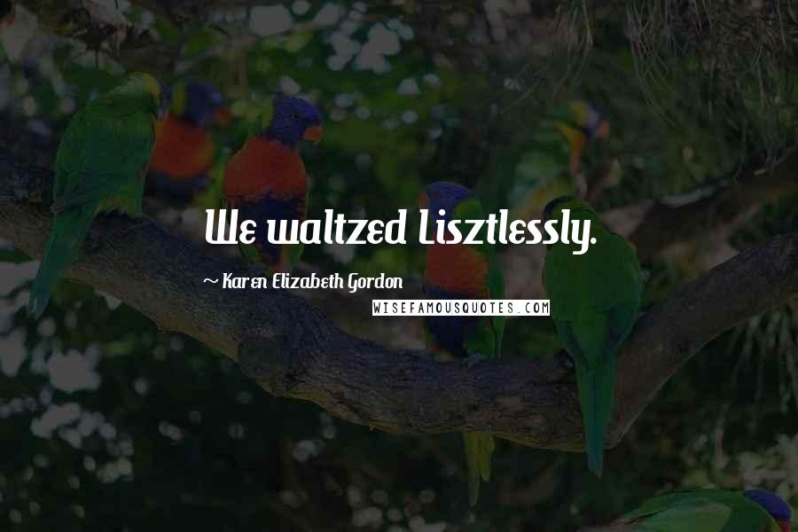 Karen Elizabeth Gordon Quotes: We waltzed Lisztlessly.