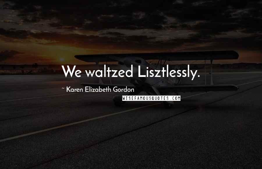 Karen Elizabeth Gordon Quotes: We waltzed Lisztlessly.