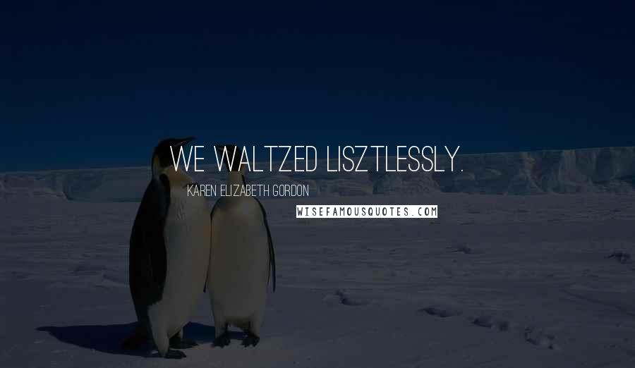 Karen Elizabeth Gordon Quotes: We waltzed Lisztlessly.