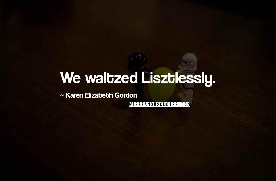 Karen Elizabeth Gordon Quotes: We waltzed Lisztlessly.