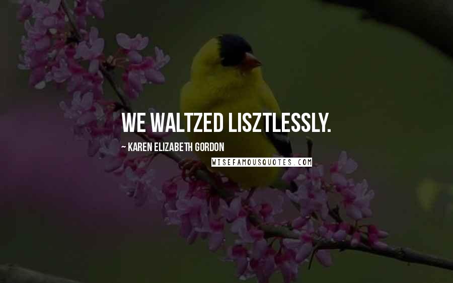 Karen Elizabeth Gordon Quotes: We waltzed Lisztlessly.