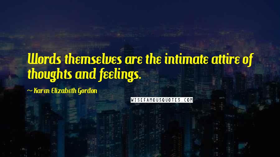 Karen Elizabeth Gordon Quotes: Words themselves are the intimate attire of thoughts and feelings.