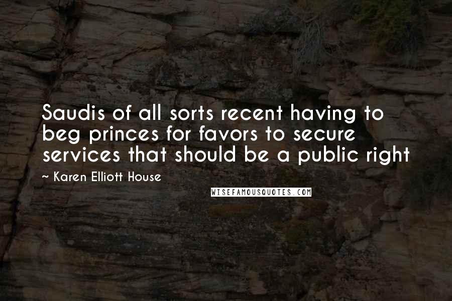 Karen Elliott House Quotes: Saudis of all sorts recent having to beg princes for favors to secure services that should be a public right