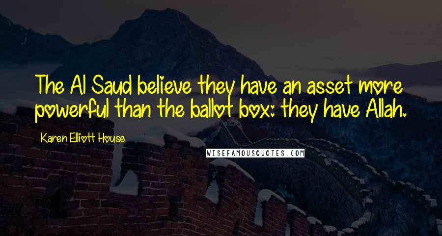 Karen Elliott House Quotes: The Al Saud believe they have an asset more powerful than the ballot box: they have Allah.