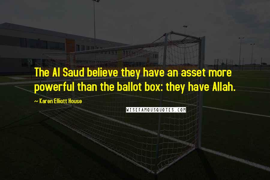 Karen Elliott House Quotes: The Al Saud believe they have an asset more powerful than the ballot box: they have Allah.