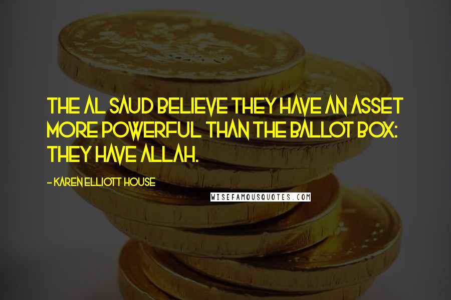 Karen Elliott House Quotes: The Al Saud believe they have an asset more powerful than the ballot box: they have Allah.