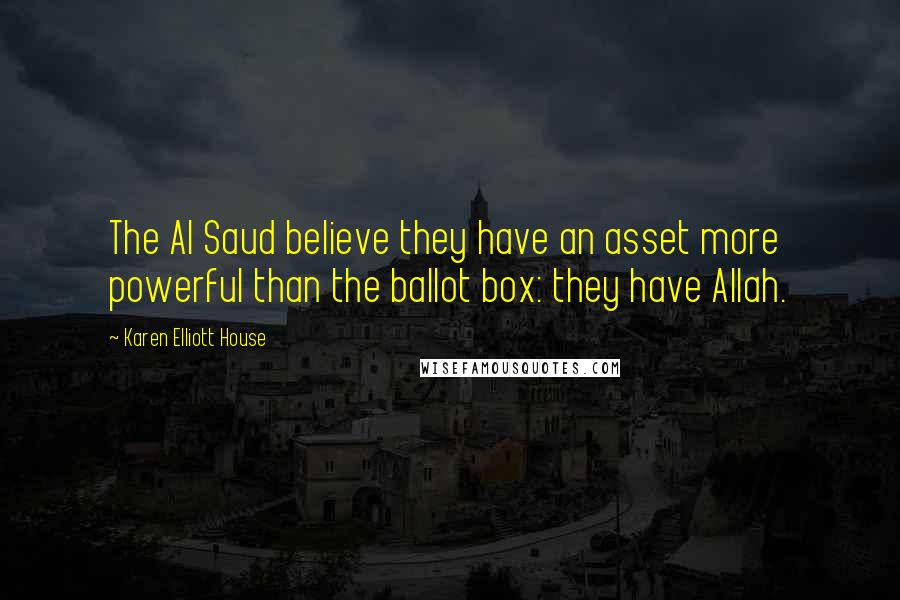 Karen Elliott House Quotes: The Al Saud believe they have an asset more powerful than the ballot box: they have Allah.