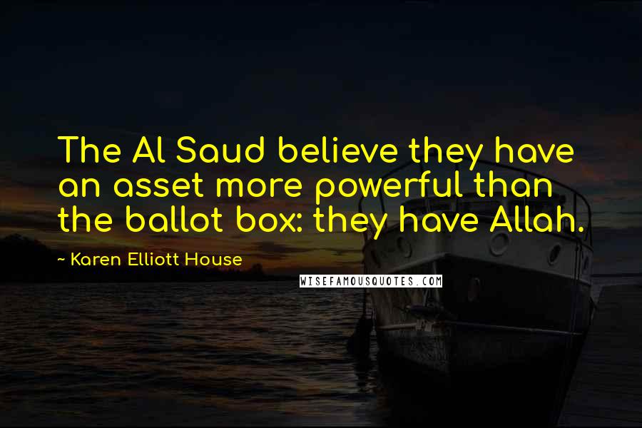 Karen Elliott House Quotes: The Al Saud believe they have an asset more powerful than the ballot box: they have Allah.