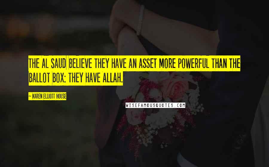 Karen Elliott House Quotes: The Al Saud believe they have an asset more powerful than the ballot box: they have Allah.