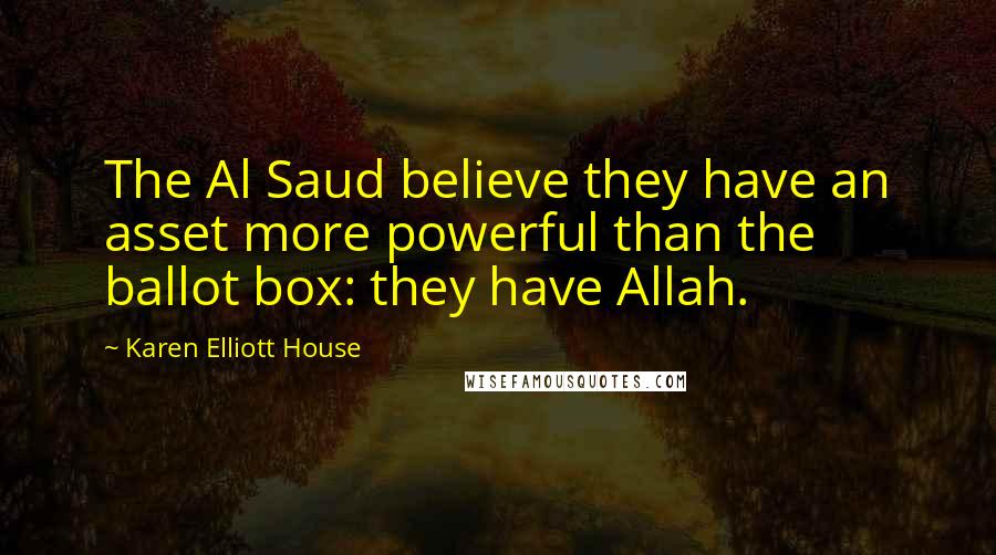 Karen Elliott House Quotes: The Al Saud believe they have an asset more powerful than the ballot box: they have Allah.