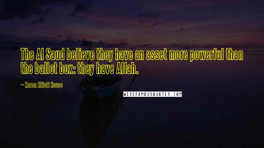 Karen Elliott House Quotes: The Al Saud believe they have an asset more powerful than the ballot box: they have Allah.