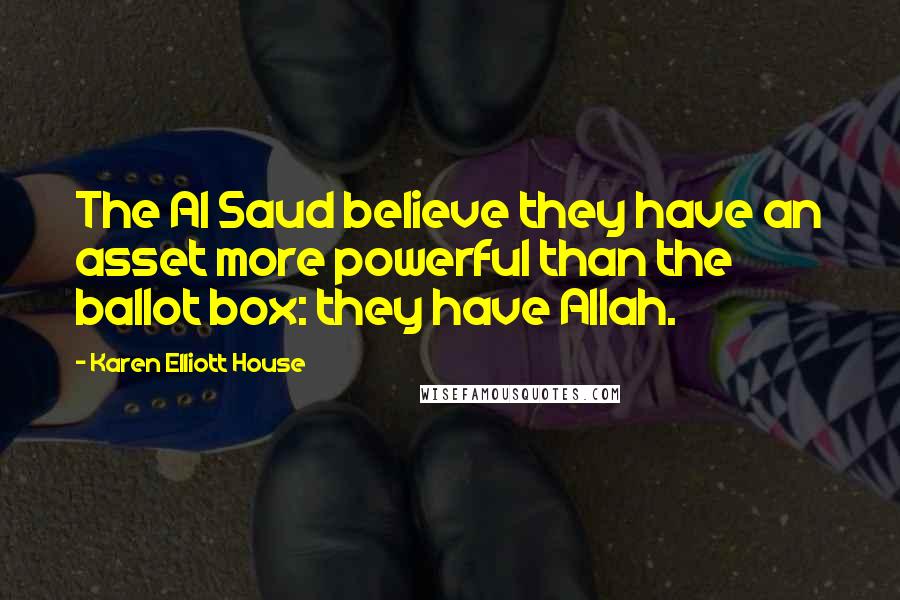 Karen Elliott House Quotes: The Al Saud believe they have an asset more powerful than the ballot box: they have Allah.