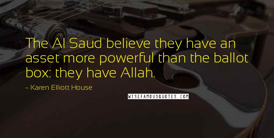 Karen Elliott House Quotes: The Al Saud believe they have an asset more powerful than the ballot box: they have Allah.