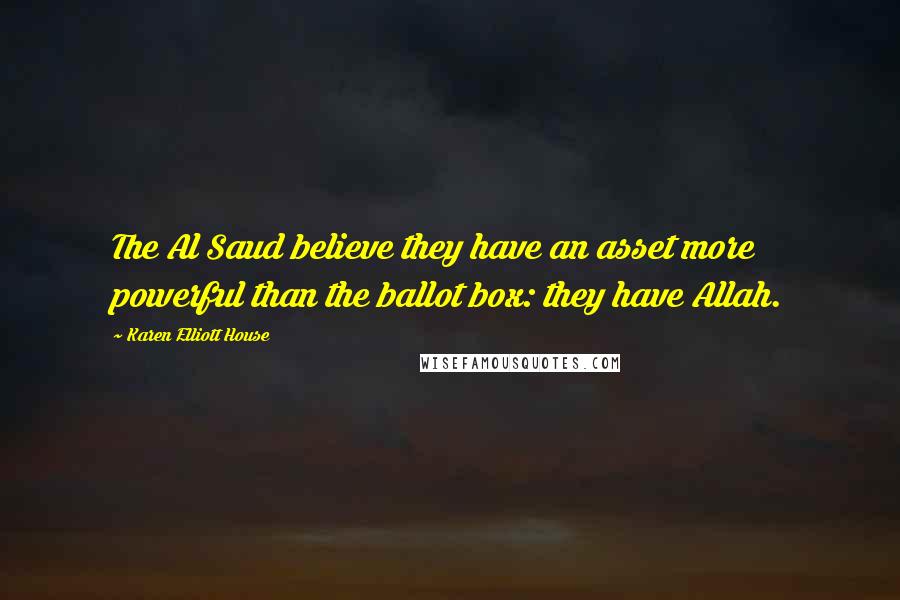 Karen Elliott House Quotes: The Al Saud believe they have an asset more powerful than the ballot box: they have Allah.