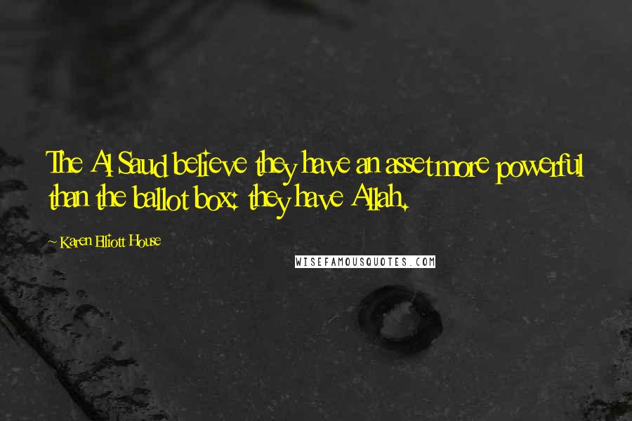 Karen Elliott House Quotes: The Al Saud believe they have an asset more powerful than the ballot box: they have Allah.