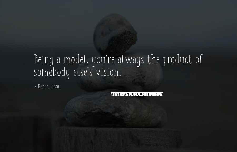 Karen Elson Quotes: Being a model, you're always the product of somebody else's vision.