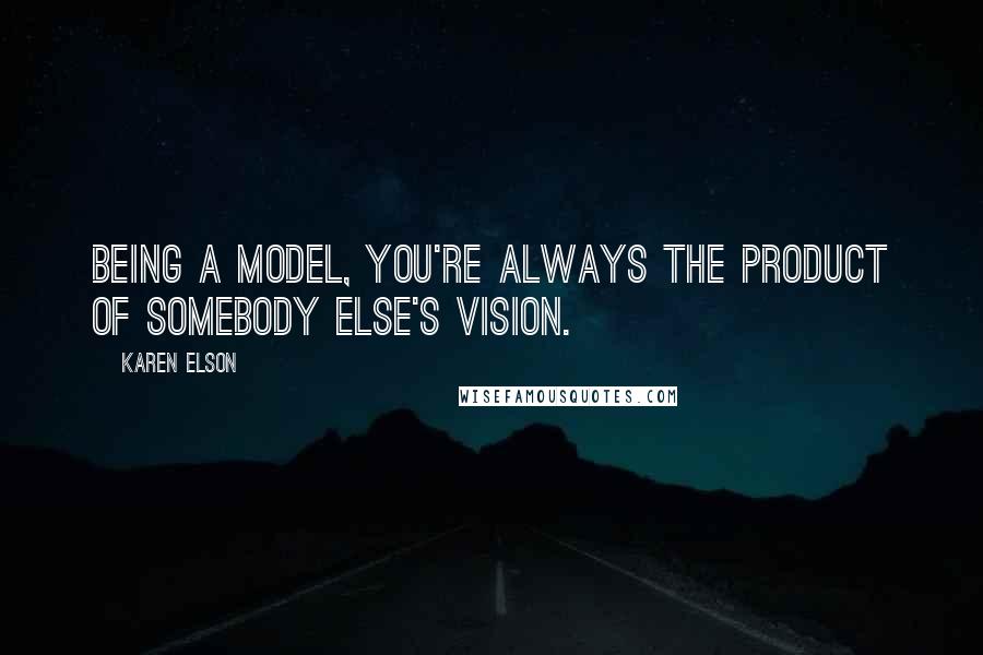 Karen Elson Quotes: Being a model, you're always the product of somebody else's vision.