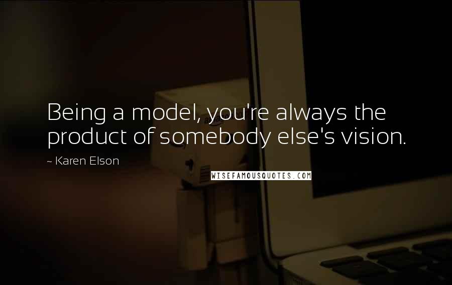 Karen Elson Quotes: Being a model, you're always the product of somebody else's vision.