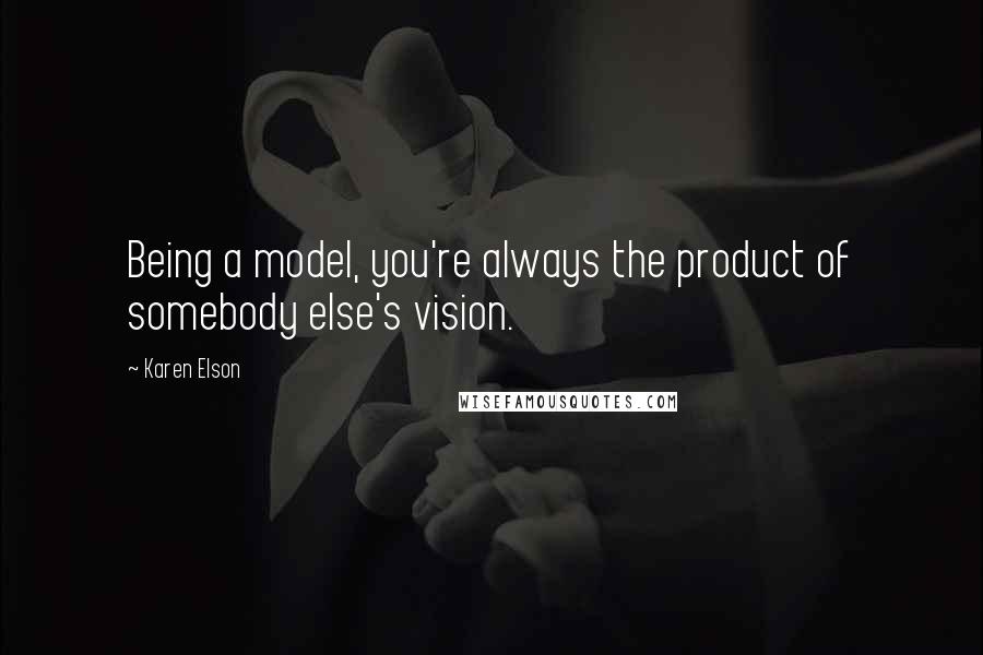 Karen Elson Quotes: Being a model, you're always the product of somebody else's vision.