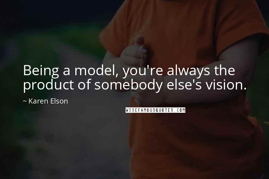 Karen Elson Quotes: Being a model, you're always the product of somebody else's vision.