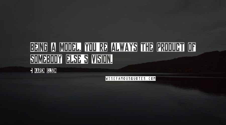 Karen Elson Quotes: Being a model, you're always the product of somebody else's vision.