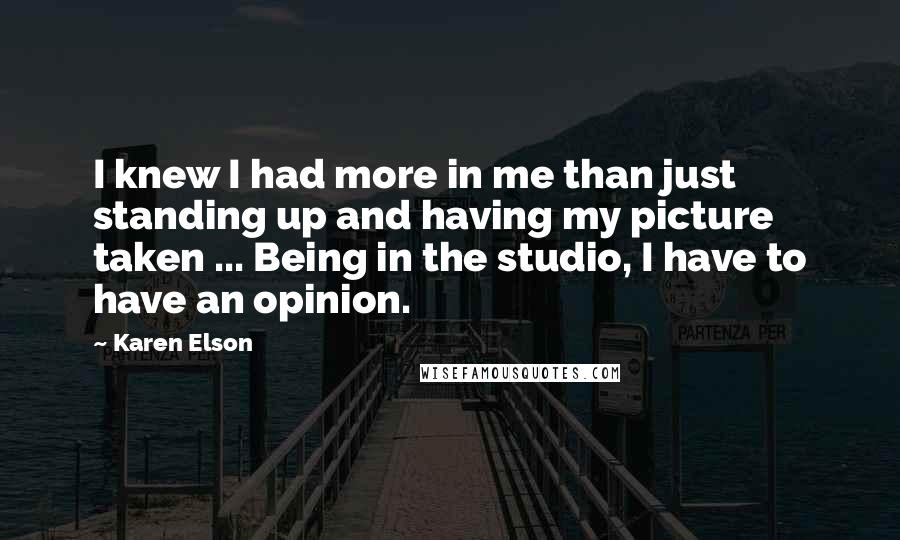 Karen Elson Quotes: I knew I had more in me than just standing up and having my picture taken ... Being in the studio, I have to have an opinion.