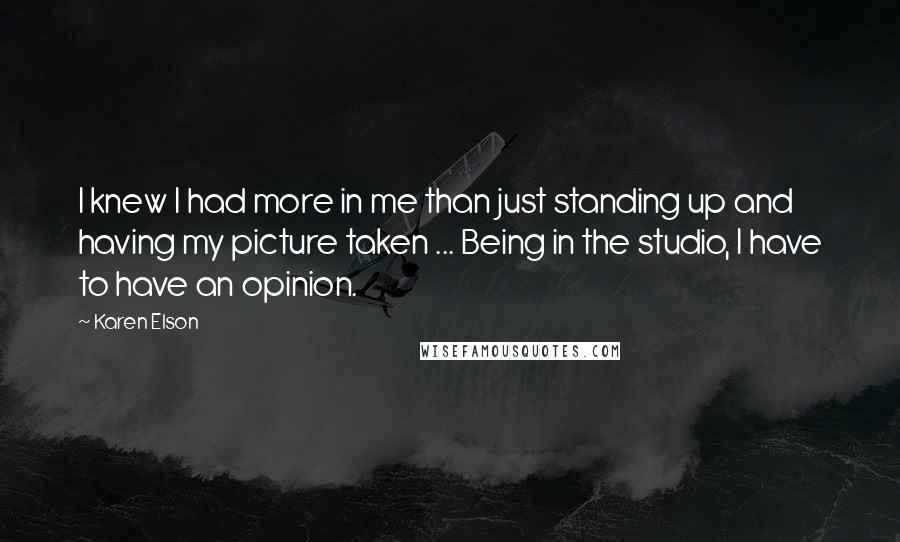 Karen Elson Quotes: I knew I had more in me than just standing up and having my picture taken ... Being in the studio, I have to have an opinion.