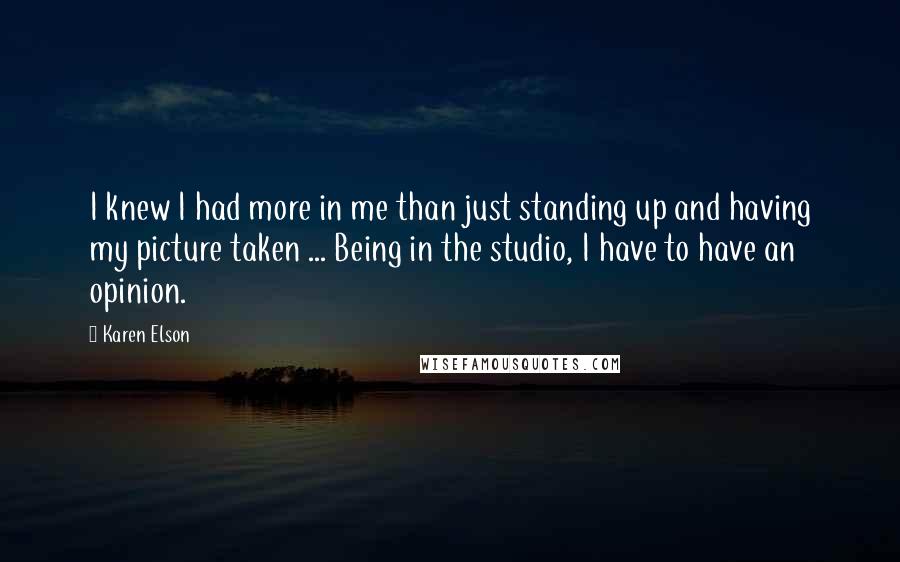 Karen Elson Quotes: I knew I had more in me than just standing up and having my picture taken ... Being in the studio, I have to have an opinion.