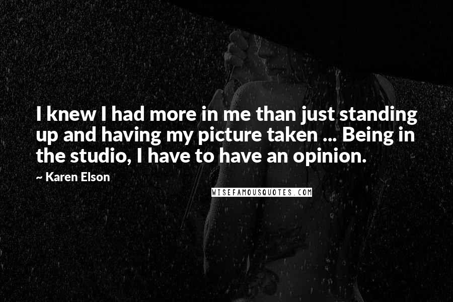 Karen Elson Quotes: I knew I had more in me than just standing up and having my picture taken ... Being in the studio, I have to have an opinion.