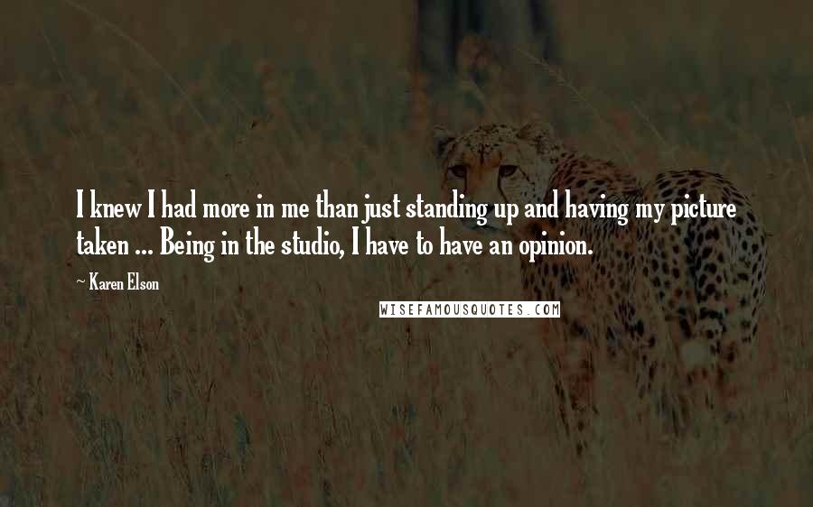 Karen Elson Quotes: I knew I had more in me than just standing up and having my picture taken ... Being in the studio, I have to have an opinion.