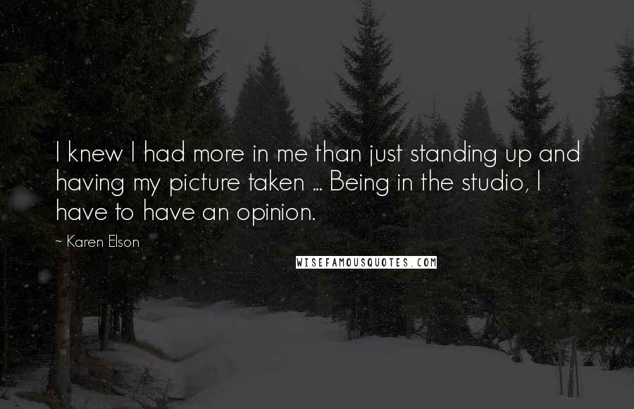 Karen Elson Quotes: I knew I had more in me than just standing up and having my picture taken ... Being in the studio, I have to have an opinion.