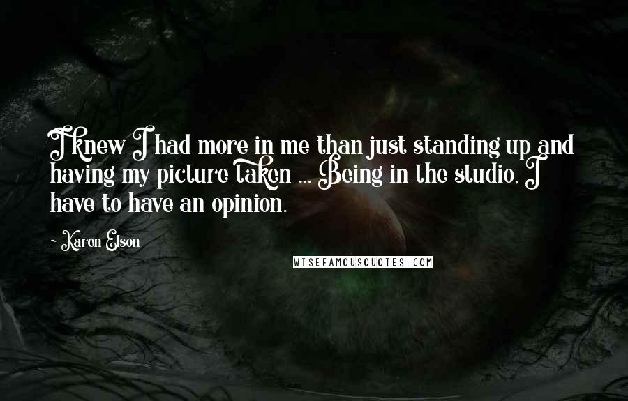 Karen Elson Quotes: I knew I had more in me than just standing up and having my picture taken ... Being in the studio, I have to have an opinion.