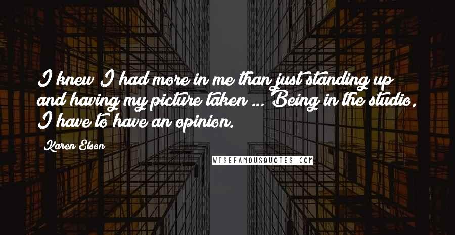 Karen Elson Quotes: I knew I had more in me than just standing up and having my picture taken ... Being in the studio, I have to have an opinion.