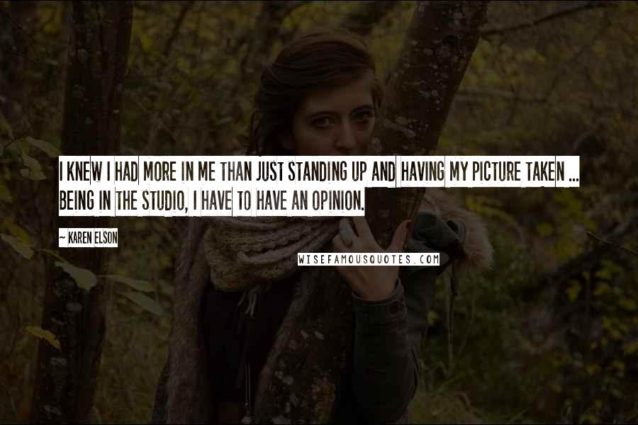 Karen Elson Quotes: I knew I had more in me than just standing up and having my picture taken ... Being in the studio, I have to have an opinion.